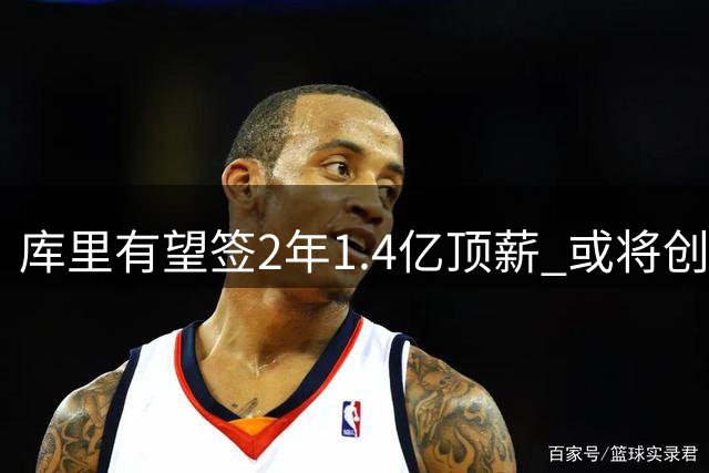库里有望签2年1.4亿顶薪 或将创NBA薪资新纪录